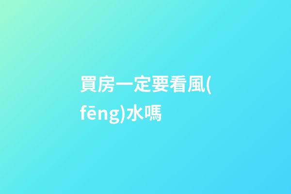 買房一定要看風(fēng)水嗎