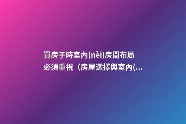 買房子時室內(nèi)房間布局必須重視（房屋選擇與室內(nèi)布局）