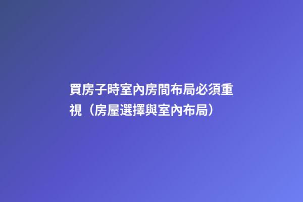 買房子時室內房間布局必須重視（房屋選擇與室內布局）
