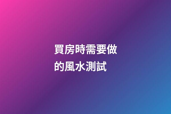 買房時需要做的風水測試