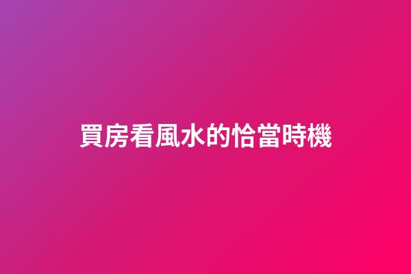 買房看風水的恰當時機
