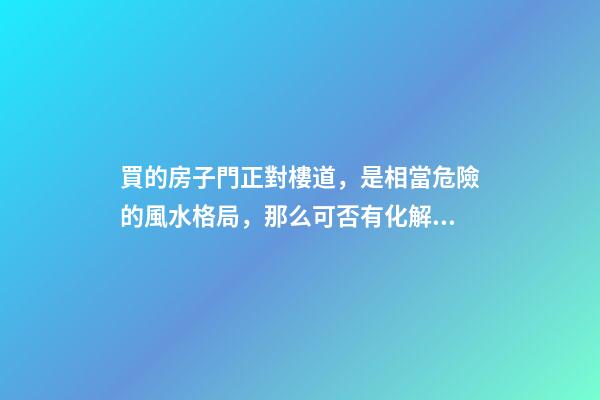 買的房子門正對樓道，是相當危險的風水格局，那么可否有化解之法