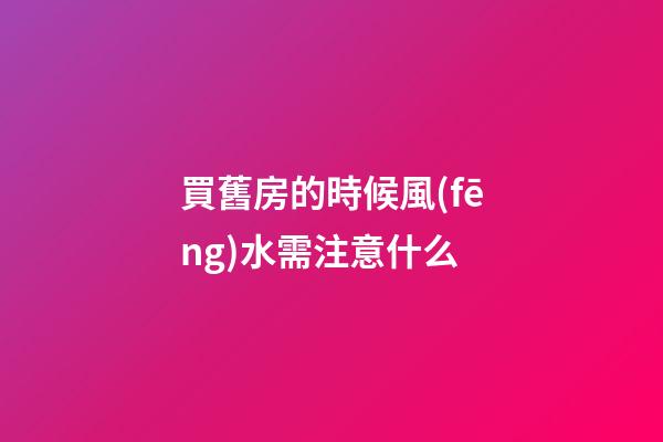 買舊房的時候風(fēng)水需注意什么