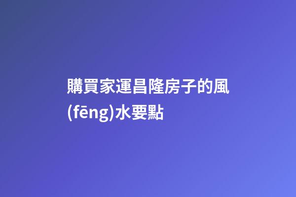 購買家運昌隆房子的風(fēng)水要點