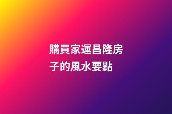 購買家運昌隆房子的風水要點