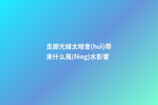 走廊光線太暗會(huì)帶來什么風(fēng)水影響