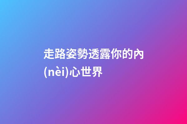走路姿勢透露你的內(nèi)心世界