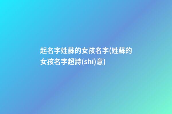 起名字姓蘇的女孩名字(姓蘇的女孩名字超詩(shī)意)