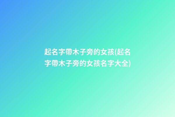起名字帶木子旁的女孩(起名字帶木子旁的女孩名字大全)