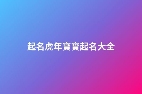 起名虎年寶寶起名大全(虎年寶寶起名大全集)-第1張-寶寶起名-玄機派