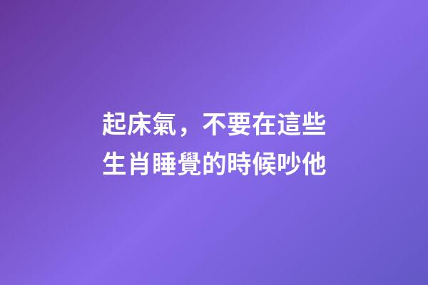 起床氣，不要在這些生肖睡覺的時候吵他