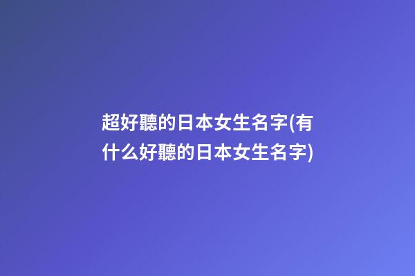 超好聽的日本女生名字(有什么好聽的日本女生名字)