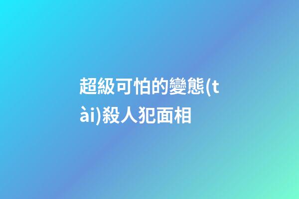 超級可怕的變態(tài)殺人犯面相