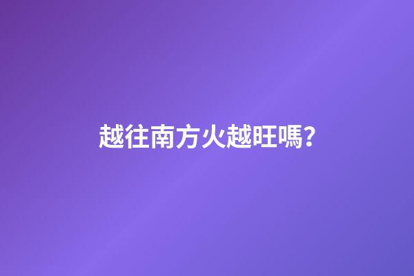 越往南方火越旺嗎？