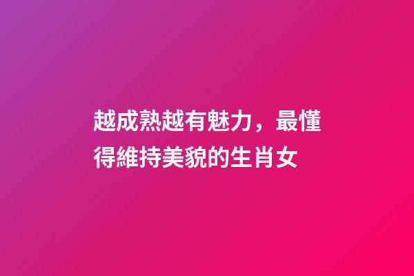 越成熟越有魅力，最懂得維持美貌的生肖女