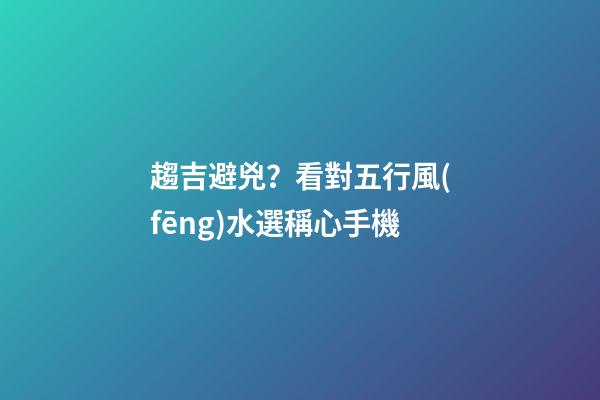 趨吉避兇？看對五行風(fēng)水選稱心手機