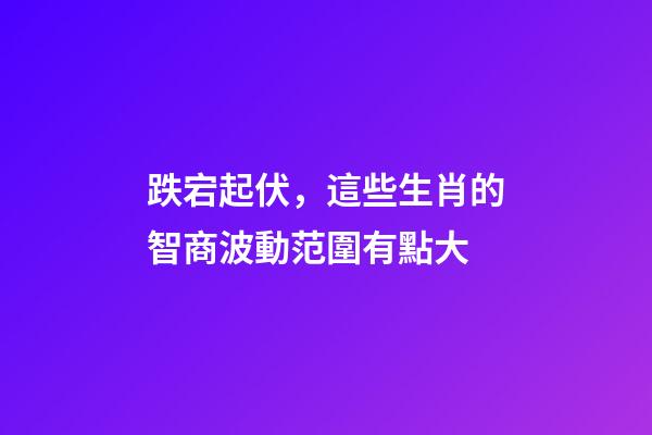 跌宕起伏，這些生肖的智商波動范圍有點大