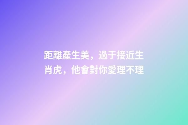 距離產生美，過于接近生肖虎，他會對你愛理不理