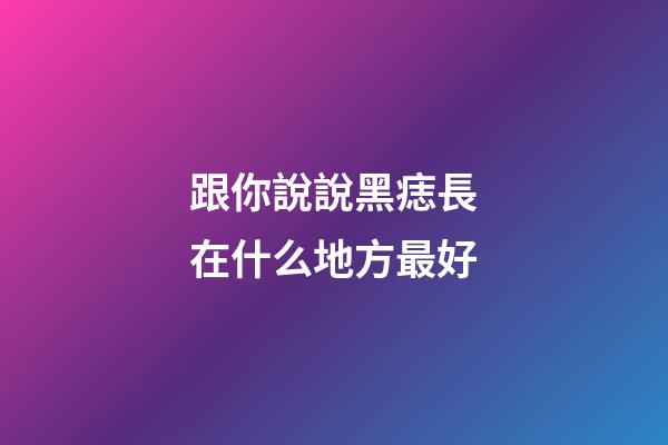 跟你說說黑痣長在什么地方最好