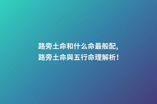 路旁土命和什么命最般配,路旁土命與五行命理解析！