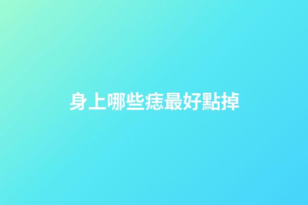 身上哪些痣最好點掉