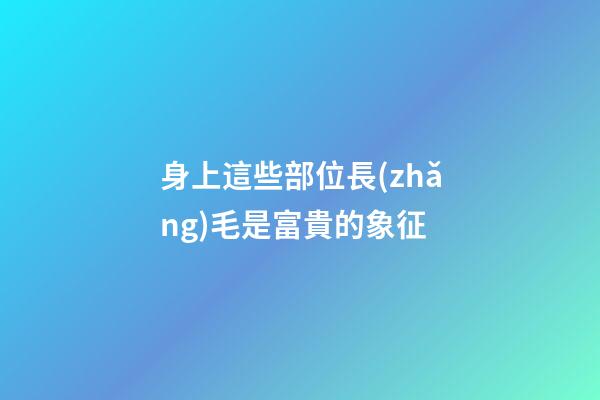 身上這些部位長(zhǎng)毛是富貴的象征