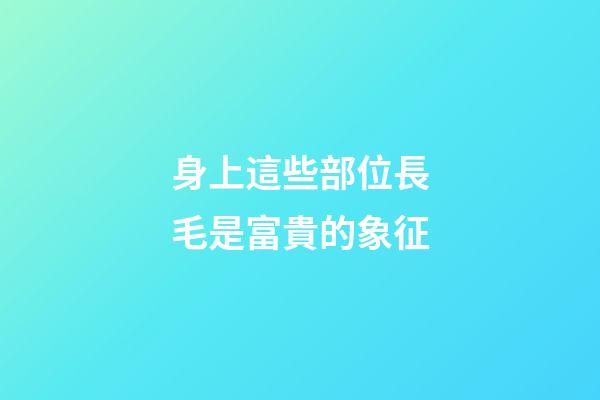 身上這些部位長毛是富貴的象征
