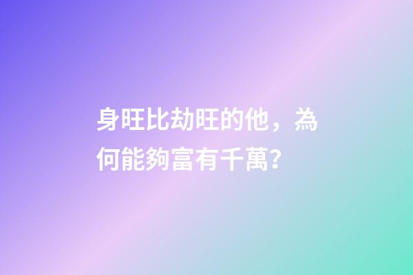 身旺比劫旺的他，為何能夠富有千萬？
