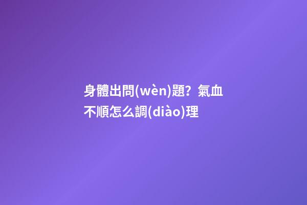 身體出問(wèn)題？氣血不順怎么調(diào)理