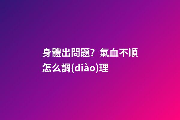 身體出問題？氣血不順怎么調(diào)理
