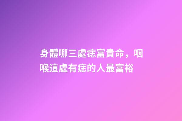 身體哪三處痣富貴命，咽喉這處有痣的人最富裕