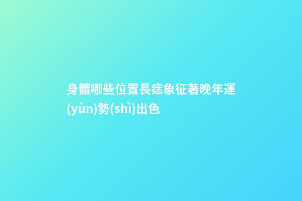 身體哪些位置長痣象征著晚年運(yùn)勢(shì)出色