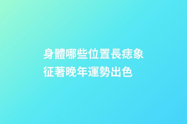 身體哪些位置長痣象征著晚年運勢出色