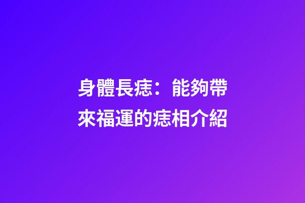 身體長痣：能夠帶來福運的痣相介紹