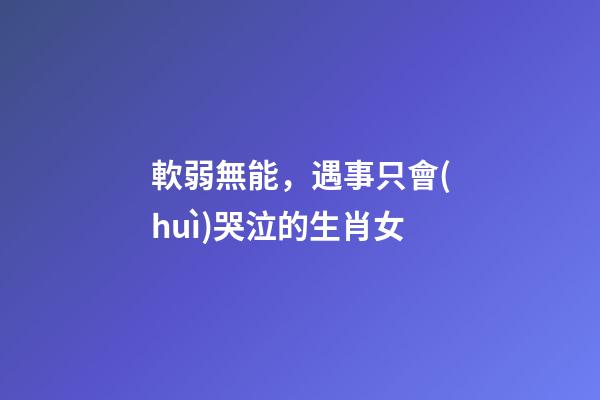 軟弱無能，遇事只會(huì)哭泣的生肖女
