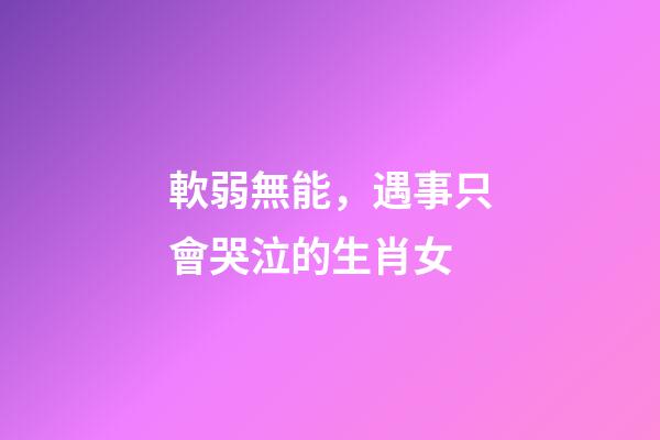 軟弱無能，遇事只會哭泣的生肖女