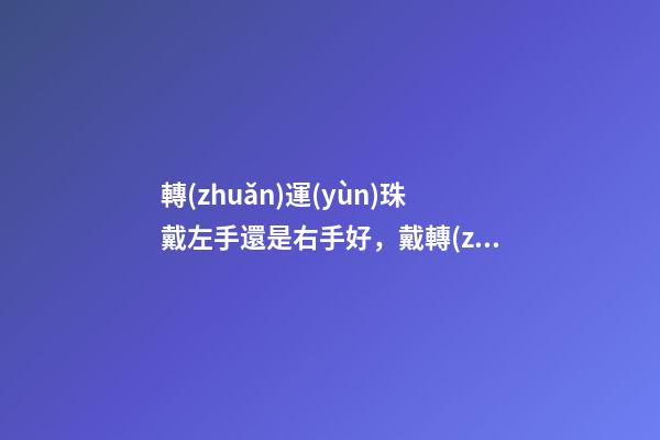 轉(zhuǎn)運(yùn)珠戴左手還是右手好，戴轉(zhuǎn)運(yùn)珠有哪些講究