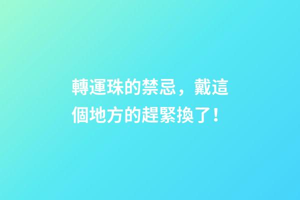 轉運珠的禁忌，戴這個地方的趕緊換了！