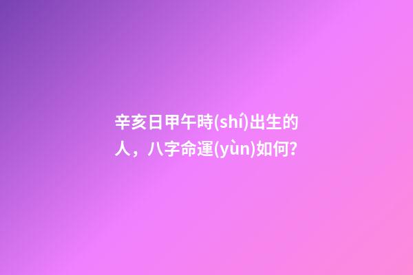 辛亥日甲午時(shí)出生的人，八字命運(yùn)如何？