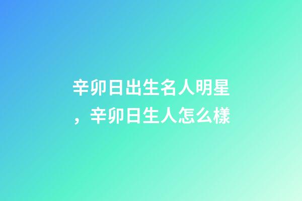 辛卯日出生名人明星，辛卯日生人怎么樣