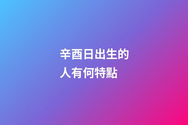 辛酉日出生的人有何特點