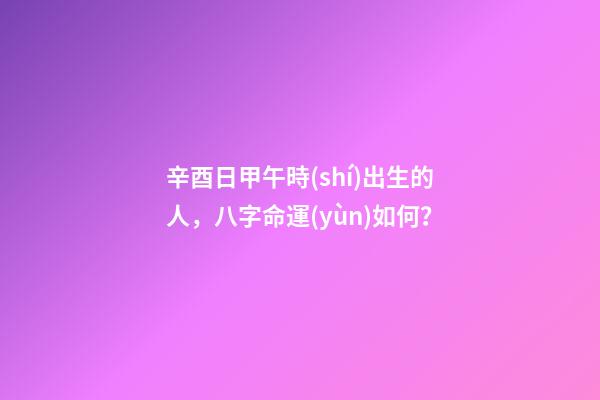 辛酉日甲午時(shí)出生的人，八字命運(yùn)如何？