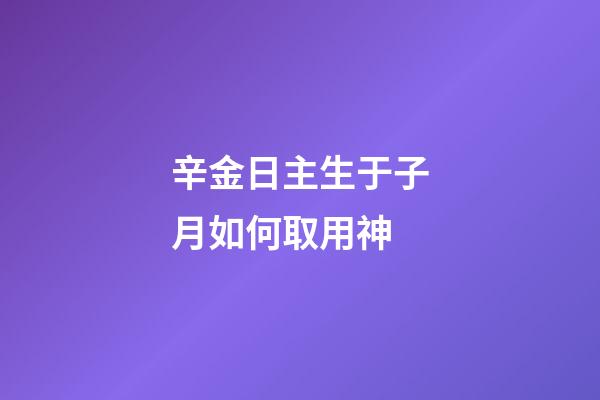 辛金日主生于子月如何取用神?
