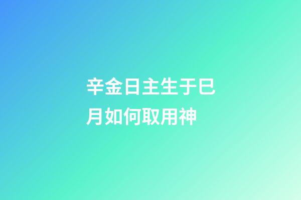 辛金日主生于巳月如何取用神?