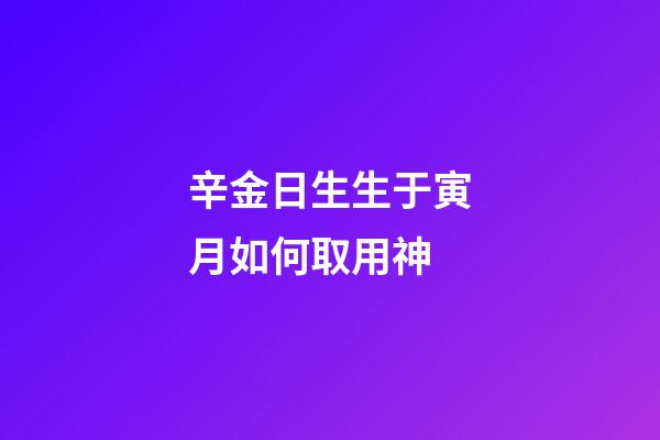 辛金日生生于寅月如何取用神?
