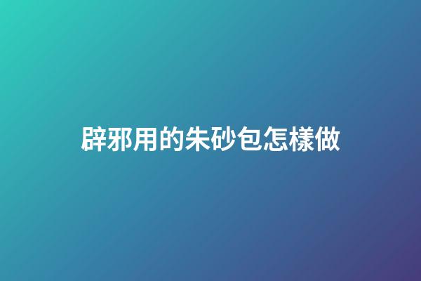 辟邪用的朱砂包怎樣做