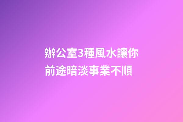 辦公室3種風水讓你前途暗淡事業不順