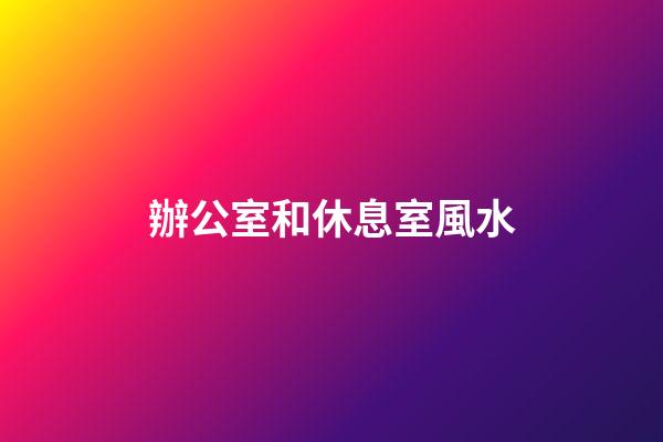 辦公室和休息室風水