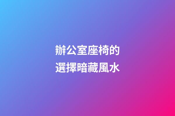 辦公室座椅的選擇暗藏風水