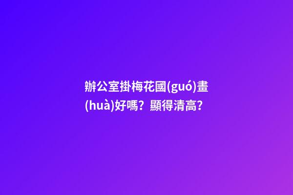 辦公室掛梅花國(guó)畫(huà)好嗎？顯得清高？
